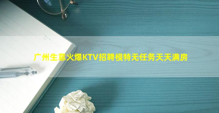 广州生意火爆KTV招聘模特无任务天天满房