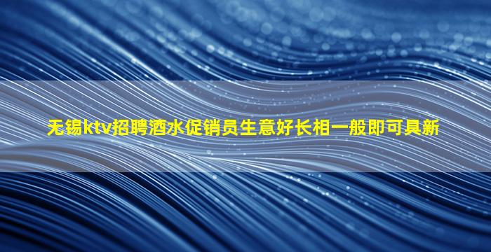 无锡ktv招聘酒水促销员生意好长相一般即可具新